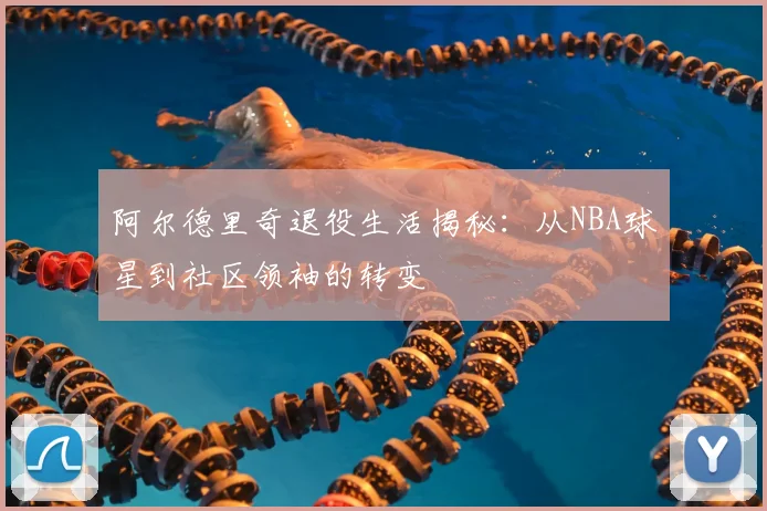阿尔德里奇退役生活揭秘:从NBA球星到社区领袖的转变