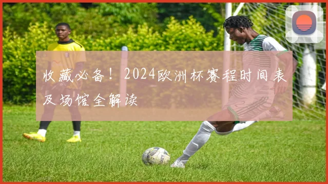 收藏必备!2024欧洲杯赛程时间表及场馆全解读