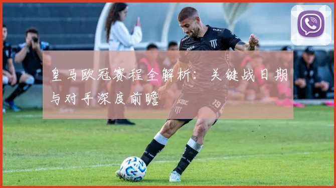 皇马欧冠赛程全解析:关键战日期与对手深度前瞻