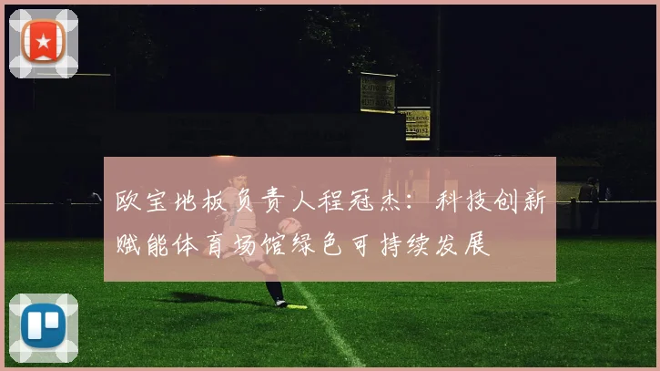 欧宝地板负责人程冠杰：科技创新赋能体育场馆绿色可持续发展