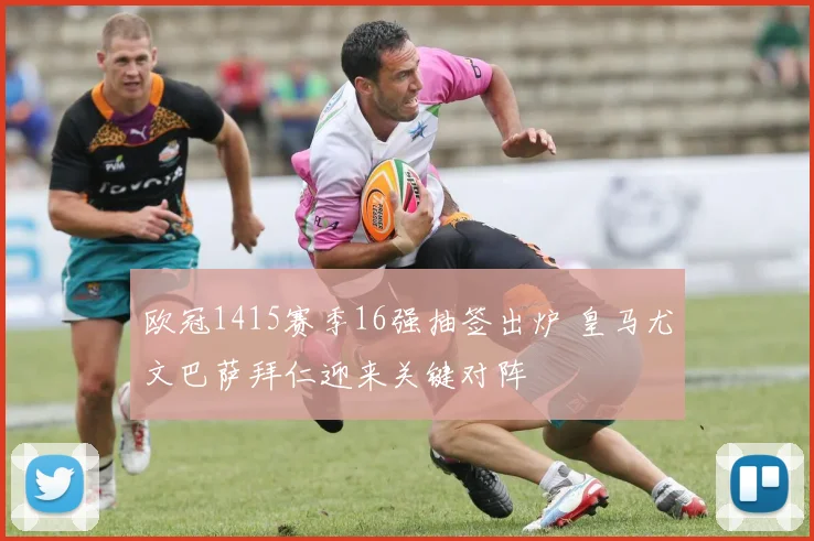 欧冠1415赛季16强抽签出炉 皇马尤文巴萨拜仁迎来关键对阵