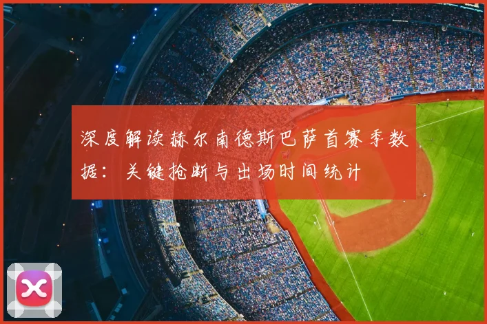 深度解读赫尔南德斯巴萨首赛季数据：关键抢断与出场时间统计