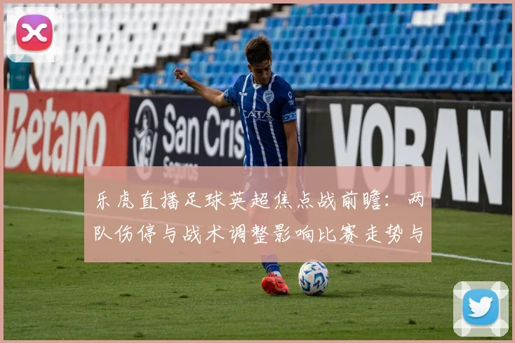 乐虎直播足球英超焦点战前瞻：两队伤停与战术调整影响比赛走势与看点