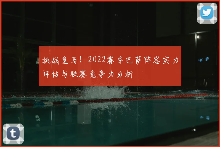 挑战皇马！2022赛季巴萨阵容实力评估与联赛竞争力分析