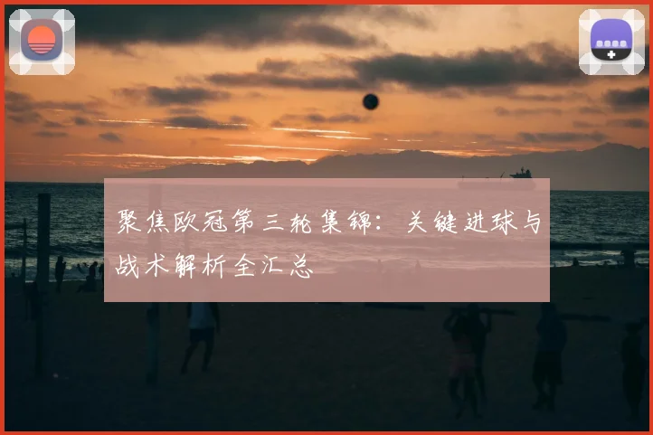 聚焦欧冠第三轮集锦：关键进球与战术解析全汇总