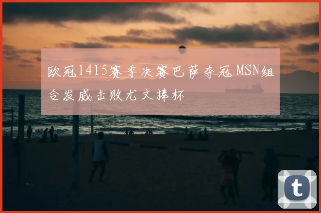 欧冠1415赛季决赛巴萨夺冠 MSN组合发威击败尤文捧杯