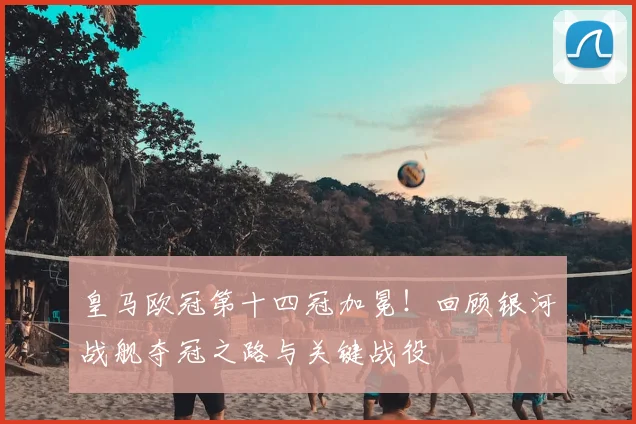 皇马欧冠第十四冠加冕！回顾银河战舰夺冠之路与关键战役