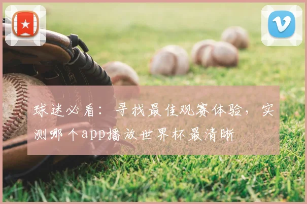 球迷必看：寻找最佳观赛体验，实测哪个app播放世界杯最清晰