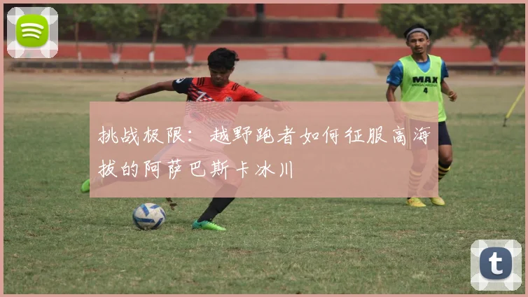 挑战极限：越野跑者如何征服高海拔的阿萨巴斯卡冰川