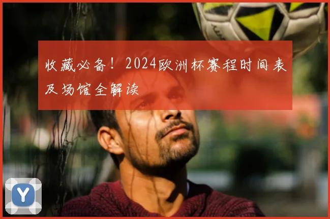 收藏必备！2024欧洲杯赛程时间表及场馆全解读