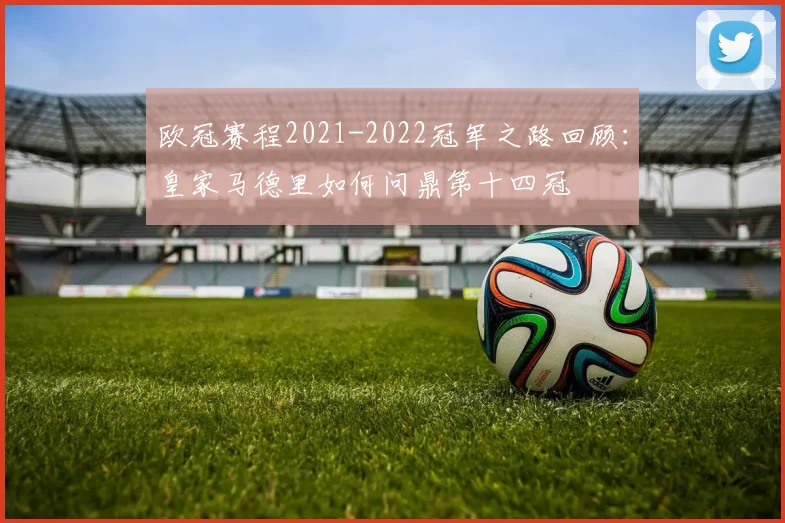 欧冠赛程2021-2022冠军之路回顾：皇家马德里如何问鼎第十四冠